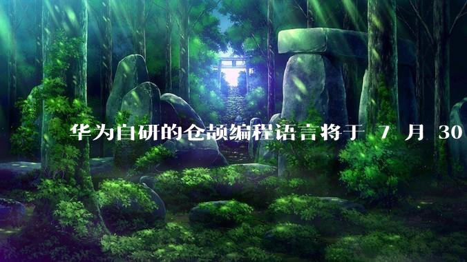 华为自研的仓颉编程语言将于 7 月 30 日开源，这款语言将如何影响未来的开发趋势？