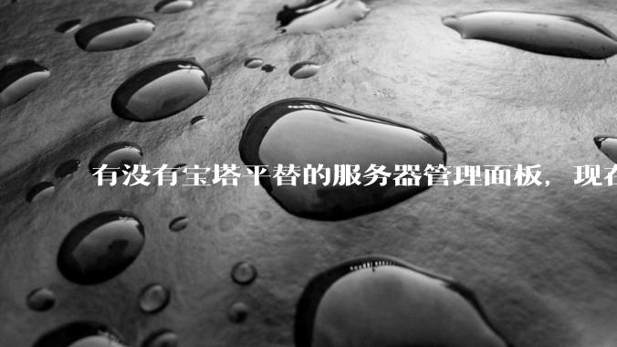 有没有宝塔平替的服务器管理面板，现在宝塔越来越贵了，也太臃肿了？