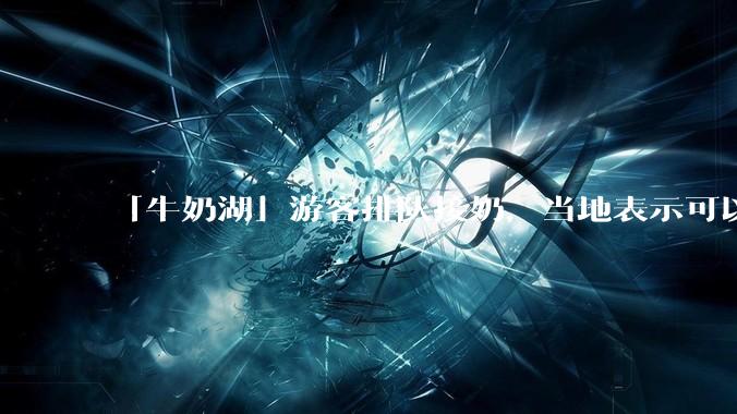 「牛奶湖」游客排队接奶，当地表示可以放心喝，是否符合食品安全标准？此营销行为对当地牧业是否有宣传作用？