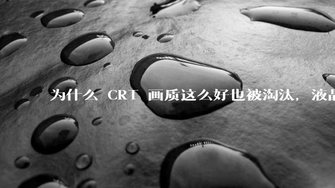 为什么 CRT 画质这么好也被淘汰，液晶反而发展的很好？
