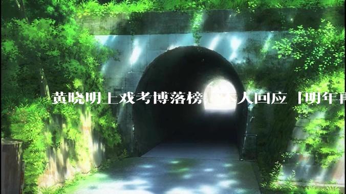 黄晓明上戏考博落榜，本人回应「明年再战」，怎样看明星对高学历的追求？上戏博士有多难考？