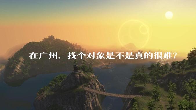 在广州，找个对象是不是真的很难？