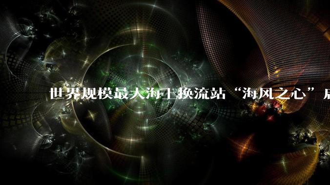 世界规模最大海上换流站“海风之心”启运