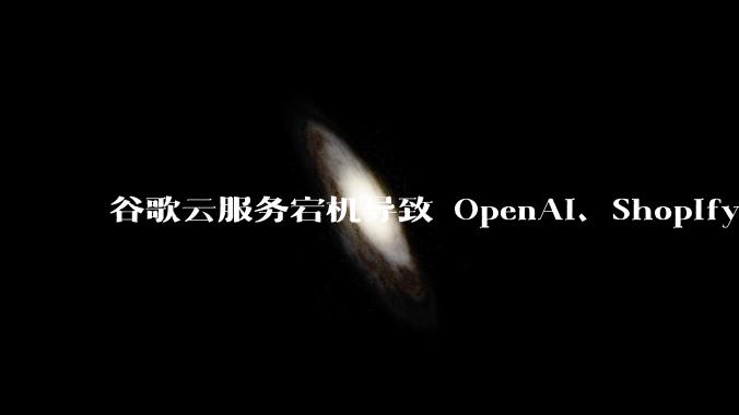 谷歌云服务宕机导致 OpenAI、Shopify 等服务中断，此次宕机的具体技术原因是什么？