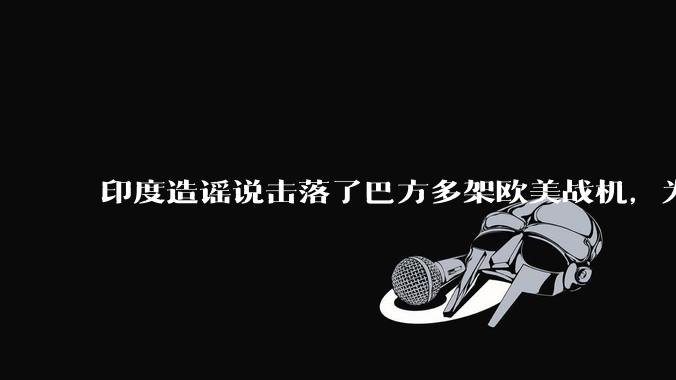 印度造谣说击落了巴方多架欧美战机，为什么不造谣说击落了中国歼十呢?