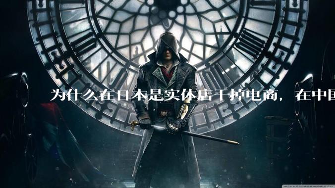 为什么在日本是实体店干掉电商，在中国却是电商干掉实体？