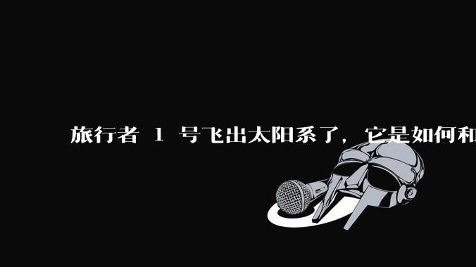旅行者 1 号飞出太阳系了，它是如何和地球联系的呢？