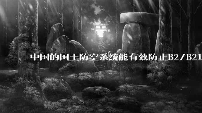 中国的国土防空系统能有效防止B2/B21这类飞翼隐身战略轰炸机入侵吗？