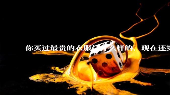 你买过最贵的衣服是什么样的，现在还穿吗?