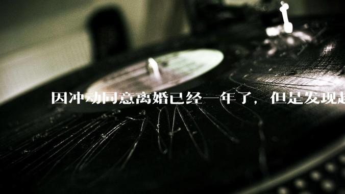 因冲动同意离婚已经一年了，但是发现越来越想他，想和他过一辈子，还能挽回前夫吗？